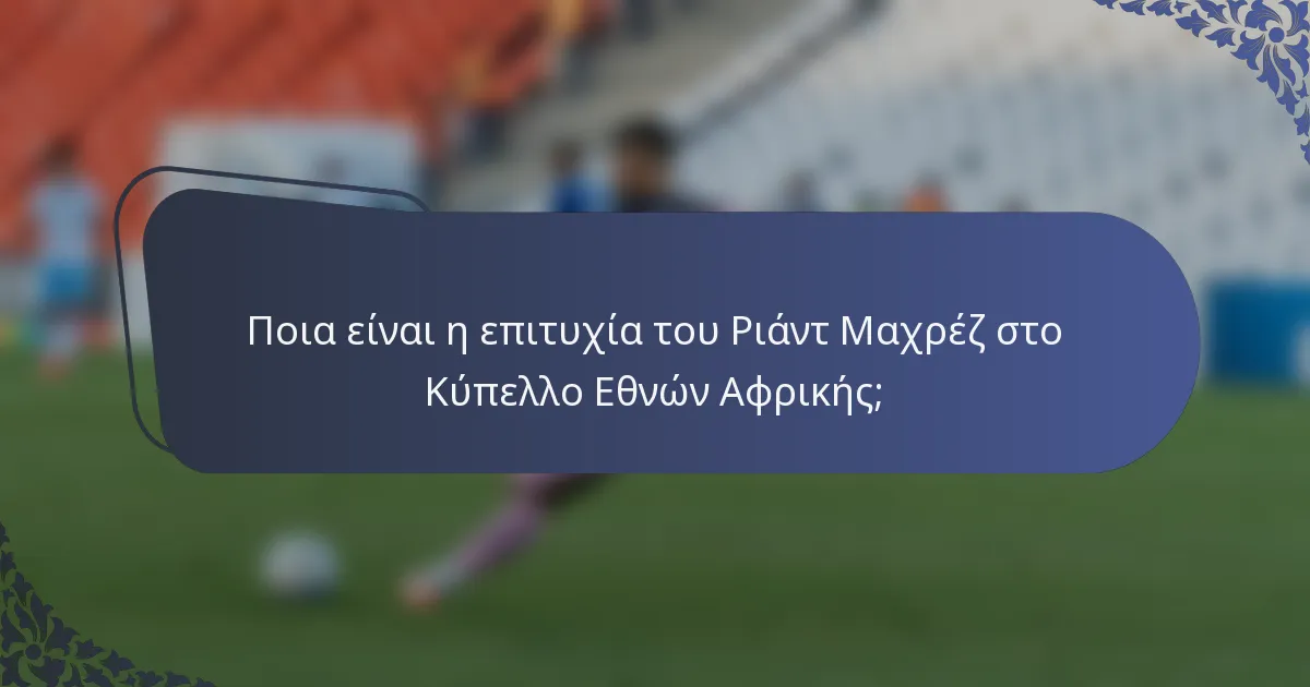 Ποια είναι η επιτυχία του Ριάντ Μαχρέζ στο Κύπελλο Εθνών Αφρικής;