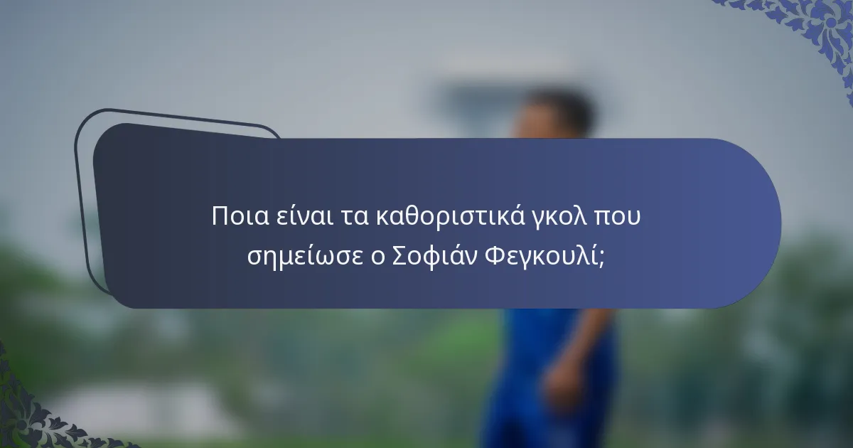 Ποια είναι τα καθοριστικά γκολ που σημείωσε ο Σοφιάν Φεγκουλί;