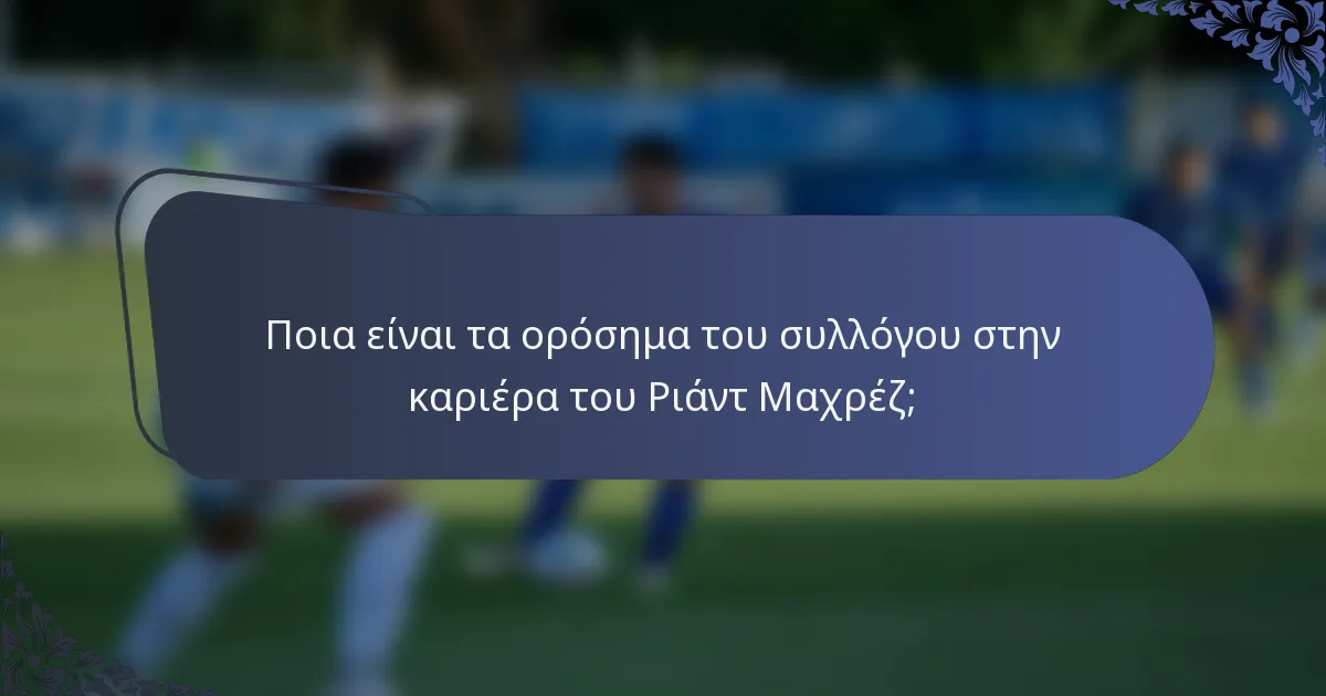 Ποια είναι τα ορόσημα του συλλόγου στην καριέρα του Ριάντ Μαχρέζ;