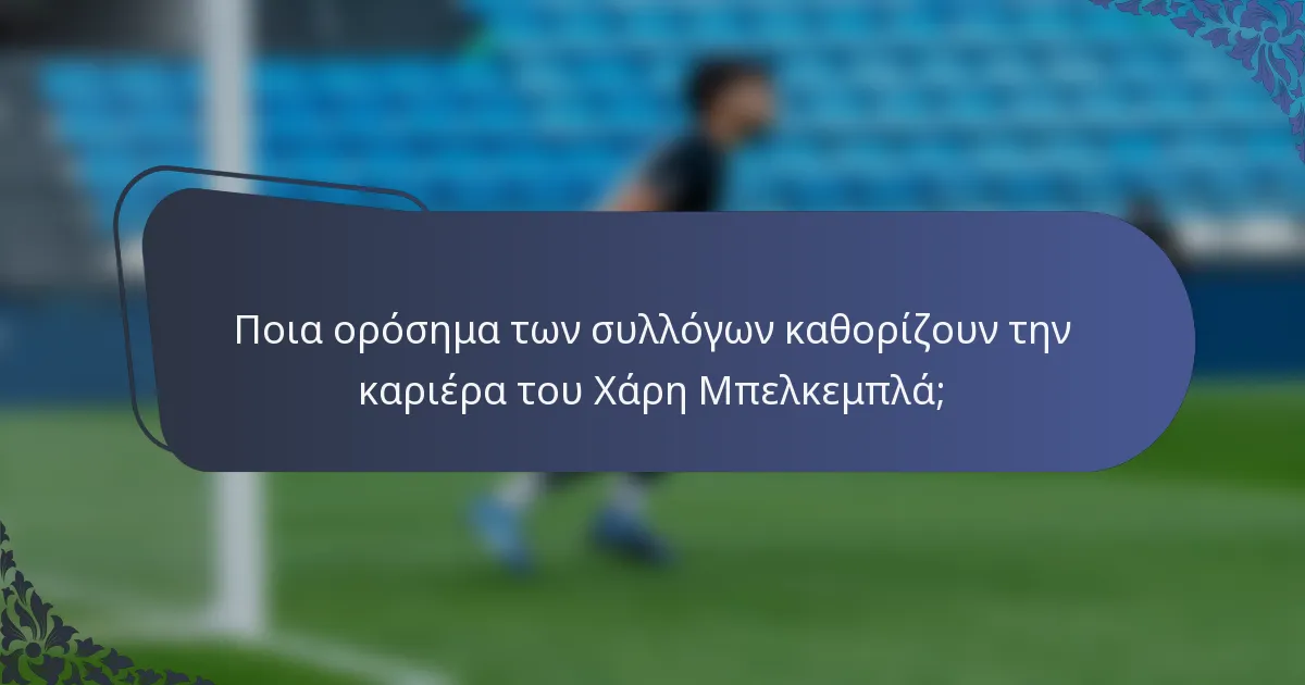Ποια ορόσημα των συλλόγων καθορίζουν την καριέρα του Χάρη Μπελκεμπλά;