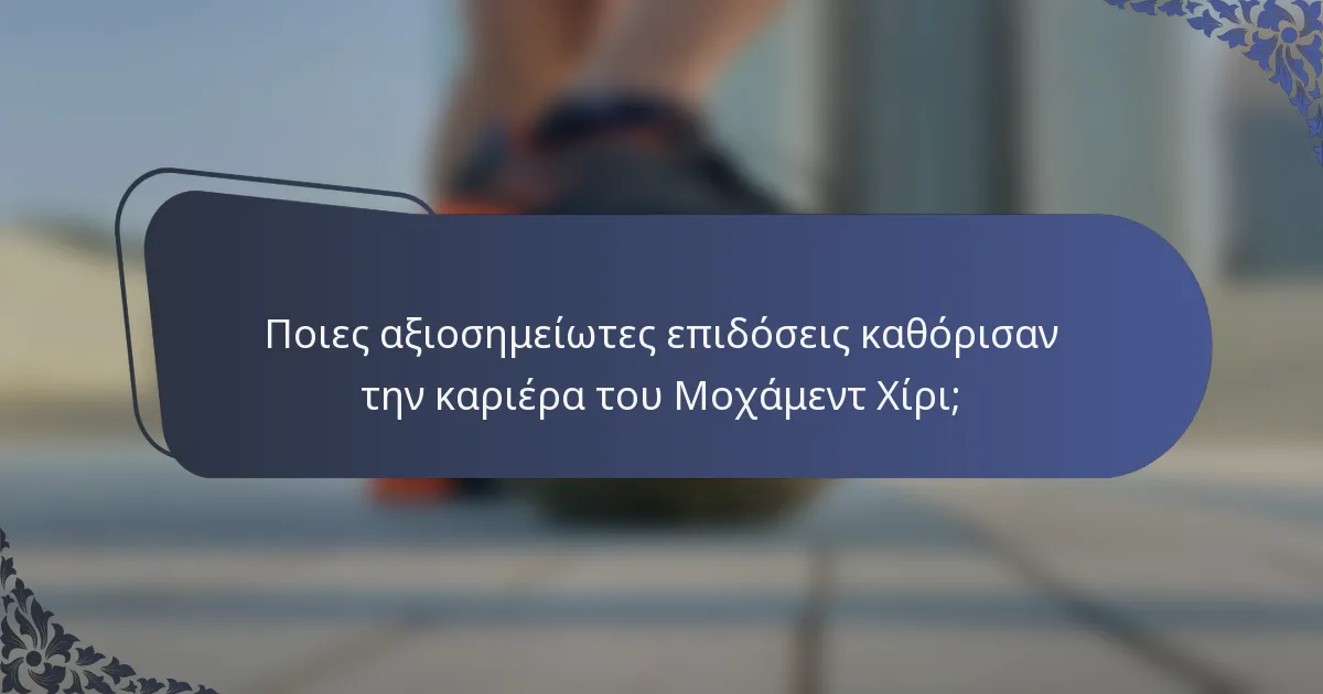 Ποιες αξιοσημείωτες επιδόσεις καθόρισαν την καριέρα του Μοχάμεντ Χίρι;