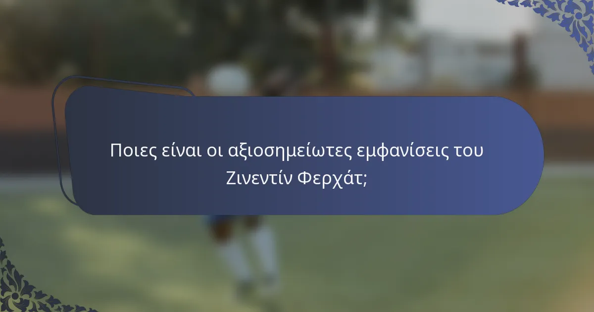 Ποιες είναι οι αξιοσημείωτες εμφανίσεις του Ζινεντίν Φερχάτ;