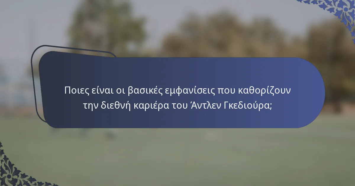 Ποιες είναι οι βασικές εμφανίσεις που καθορίζουν την διεθνή καριέρα του Άντλεν Γκεδιούρα;