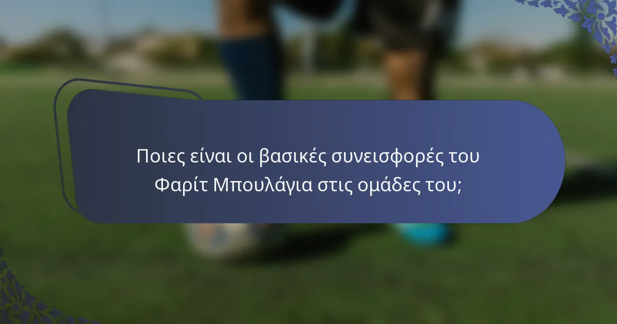 Ποιες είναι οι βασικές συνεισφορές του Φαρίτ Μπουλάγια στις ομάδες του;