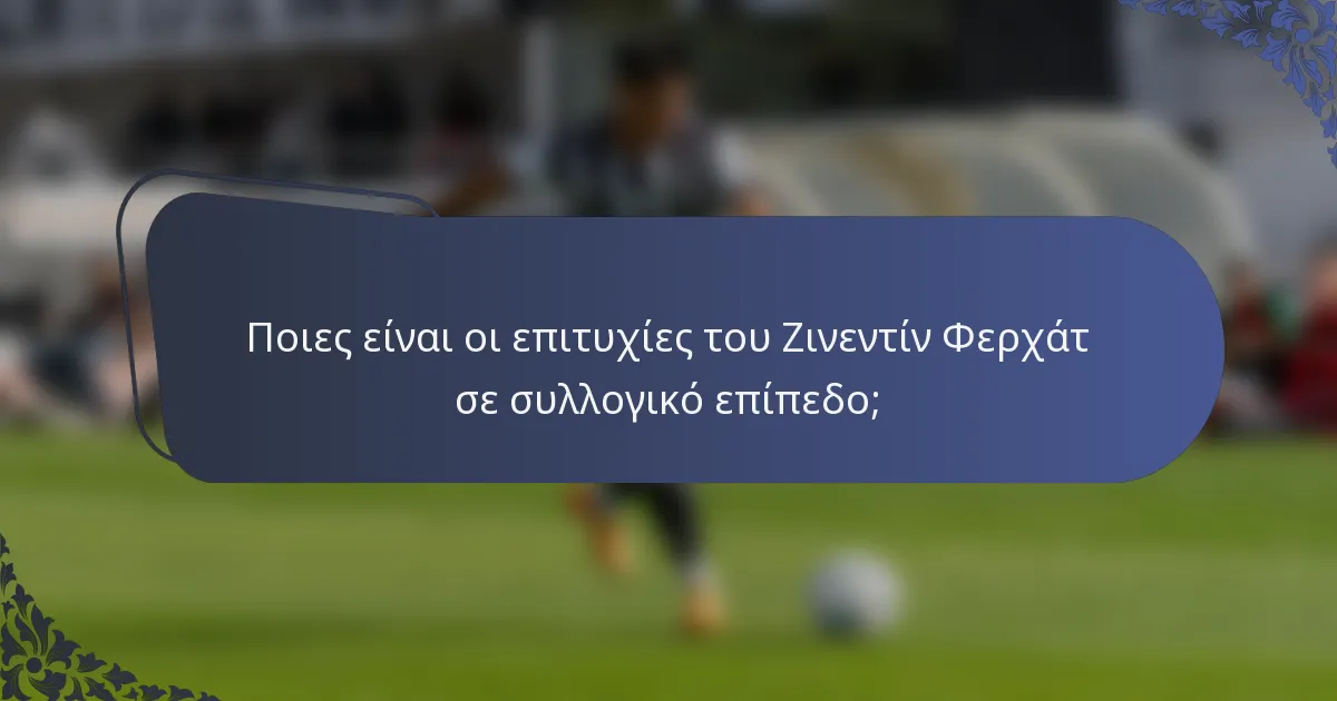 Ποιες είναι οι επιτυχίες του Ζινεντίν Φερχάτ σε συλλογικό επίπεδο;
