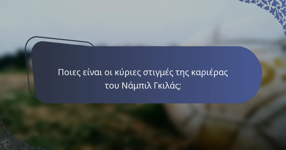 Ποιες είναι οι κύριες στιγμές της καριέρας του Νάμπιλ Γκιλάς;