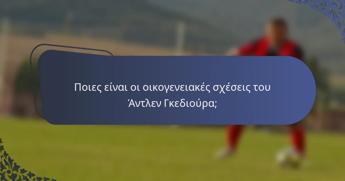 Ποιες είναι οι οικογενειακές σχέσεις του Άντλεν Γκεδιούρα;