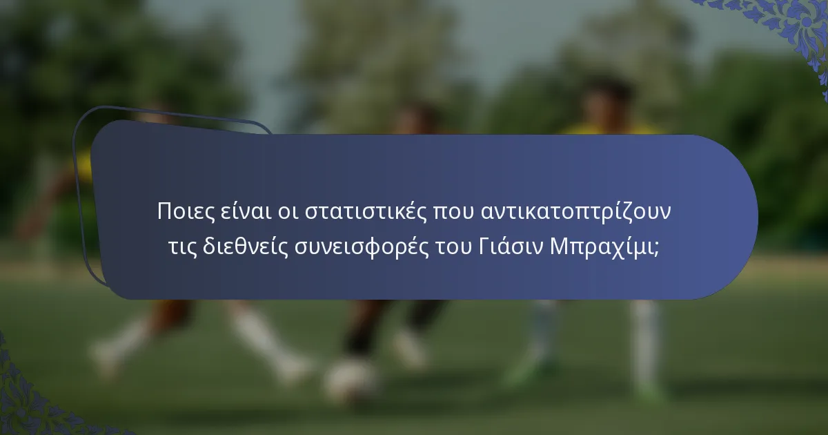 Ποιες είναι οι στατιστικές που αντικατοπτρίζουν τις διεθνείς συνεισφορές του Γιάσιν Μπραχίμι;