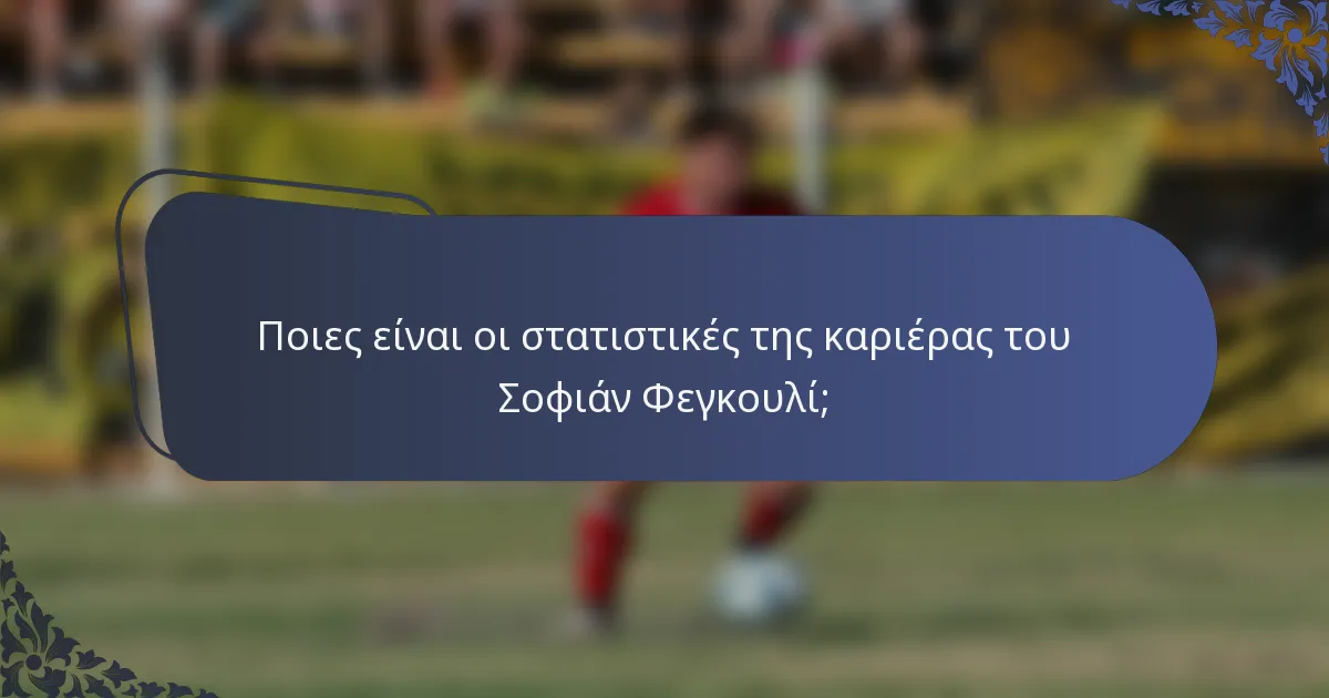 Ποιες είναι οι στατιστικές της καριέρας του Σοφιάν Φεγκουλί;