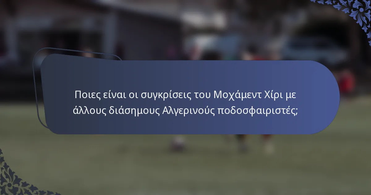 Ποιες είναι οι συγκρίσεις του Μοχάμεντ Χίρι με άλλους διάσημους Αλγερινούς ποδοσφαιριστές;