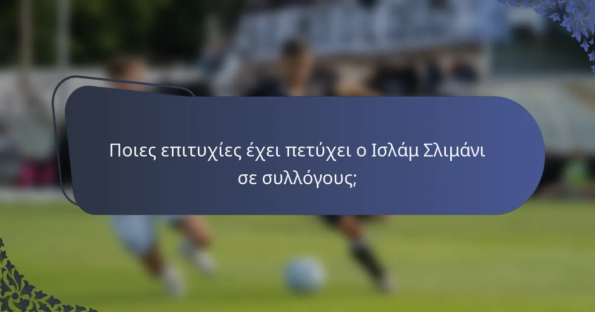 Ποιες επιτυχίες έχει πετύχει ο Ισλάμ Σλιμάνι σε συλλόγους;