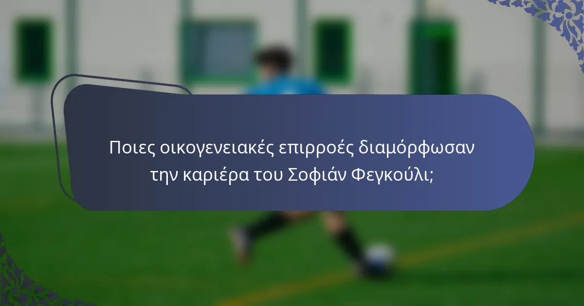 Ποιες οικογενειακές επιρροές διαμόρφωσαν την καριέρα του Σοφιάν Φεγκούλι;