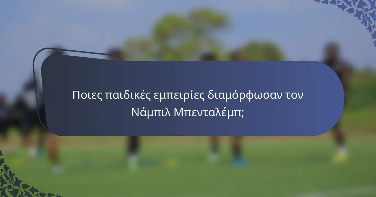Ποιες παιδικές εμπειρίες διαμόρφωσαν τον Νάμπιλ Μπενταλέμπ;