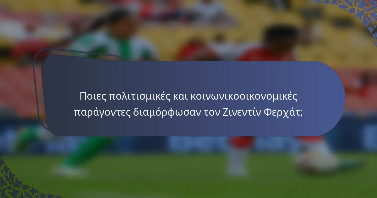 Ποιες πολιτισμικές και κοινωνικοοικονομικές παράγοντες διαμόρφωσαν τον Ζινεντίν Φερχάτ;