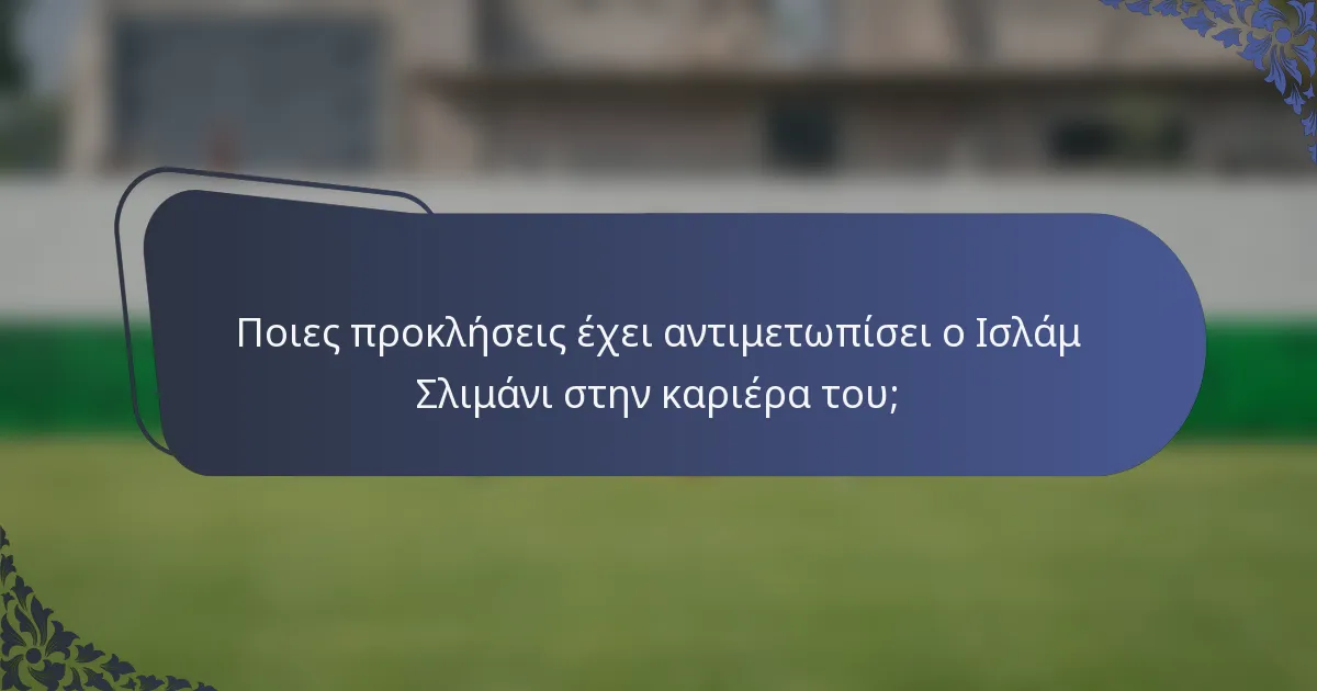 Ποιες προκλήσεις έχει αντιμετωπίσει ο Ισλάμ Σλιμάνι στην καριέρα του;