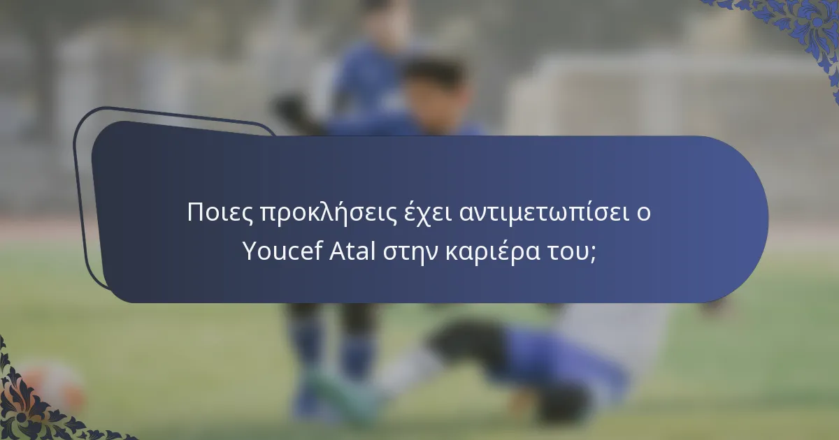 Ποιες προκλήσεις έχει αντιμετωπίσει ο Youcef Atal στην καριέρα του;