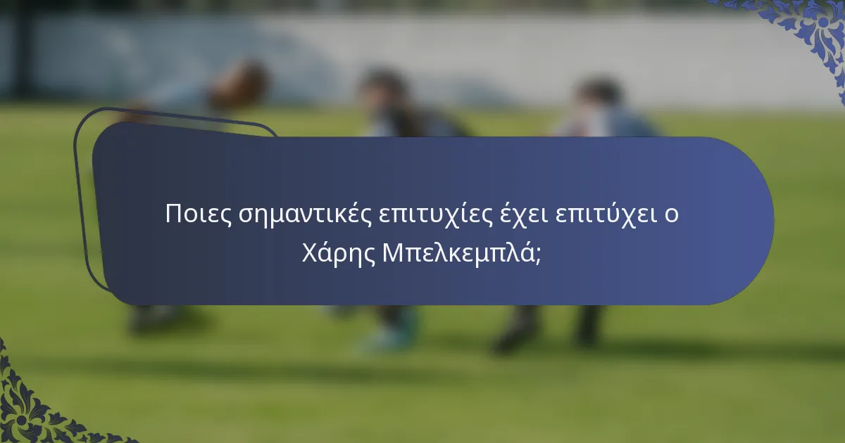 Ποιες σημαντικές επιτυχίες έχει επιτύχει ο Χάρης Μπελκεμπλά;