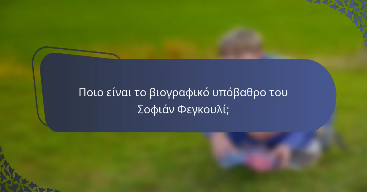 Ποιο είναι το βιογραφικό υπόβαθρο του Σοφιάν Φεγκουλί;