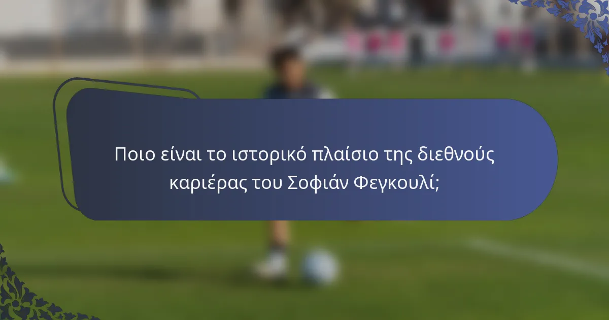 Ποιο είναι το ιστορικό πλαίσιο της διεθνούς καριέρας του Σοφιάν Φεγκουλί;