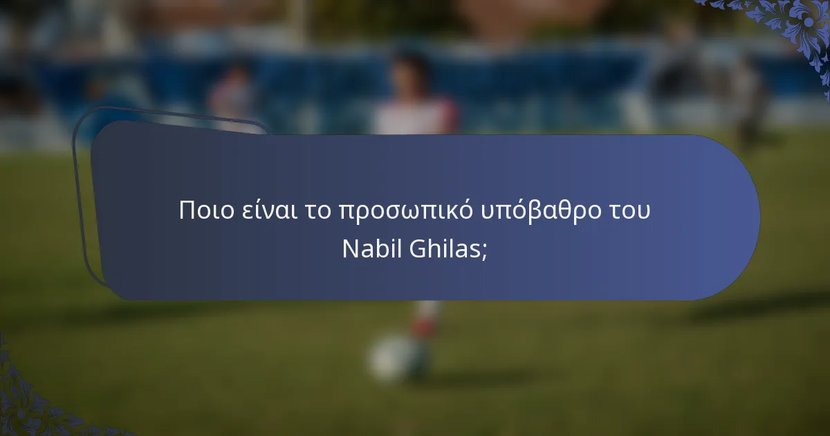 Ποιο είναι το προσωπικό υπόβαθρο του Nabil Ghilas;