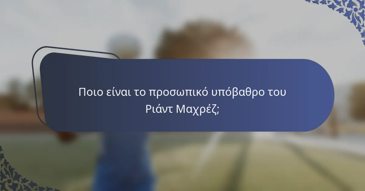 Ποιο είναι το προσωπικό υπόβαθρο του Ριάντ Μαχρέζ;