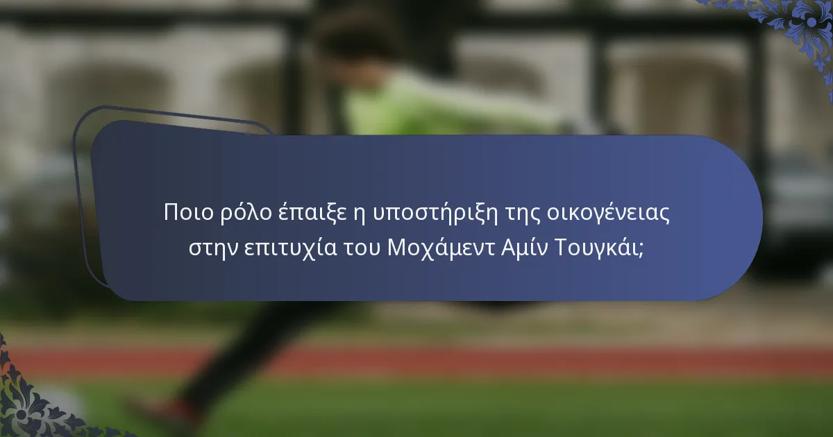 Ποιο ρόλο έπαιξε η υποστήριξη της οικογένειας στην επιτυχία του Μοχάμεντ Αμίν Τουγκάι;
