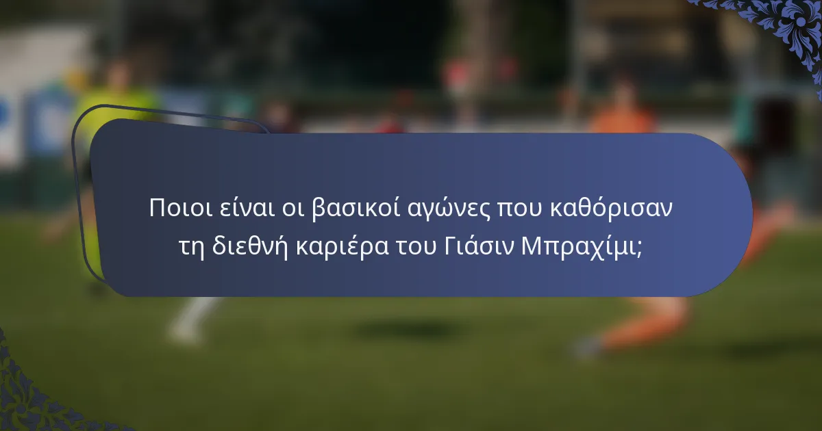 Ποιοι είναι οι βασικοί αγώνες που καθόρισαν τη διεθνή καριέρα του Γιάσιν Μπραχίμι;
