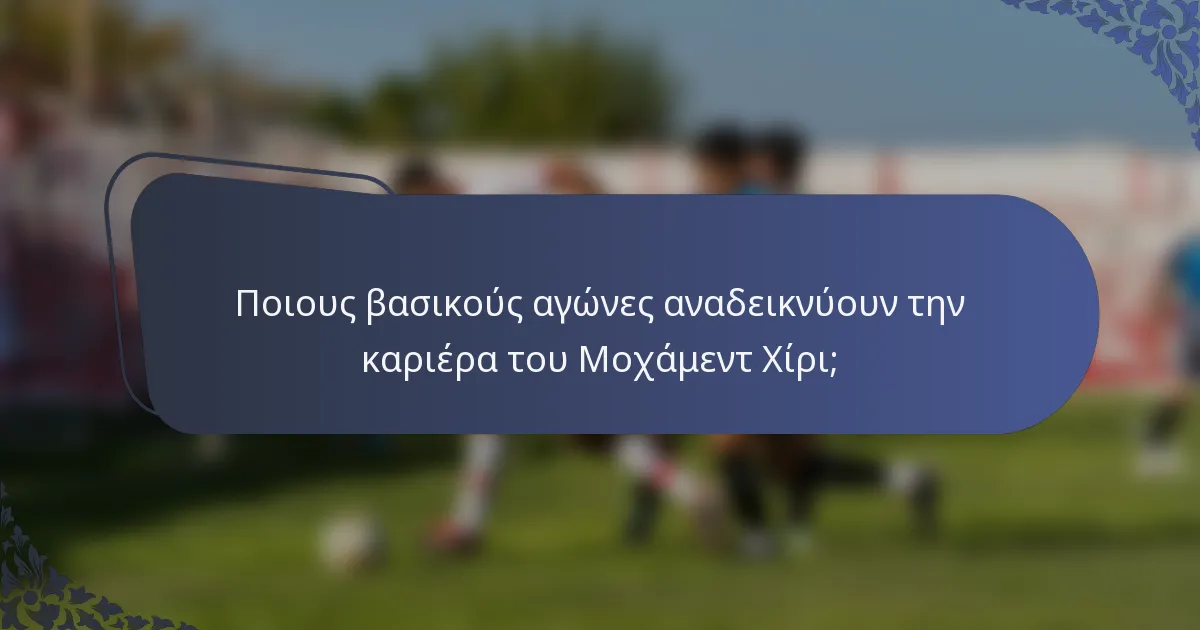 Ποιους βασικούς αγώνες αναδεικνύουν την καριέρα του Μοχάμεντ Χίρι;