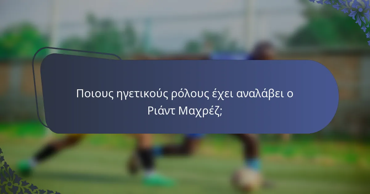 Ποιους ηγετικούς ρόλους έχει αναλάβει ο Ριάντ Μαχρέζ;
