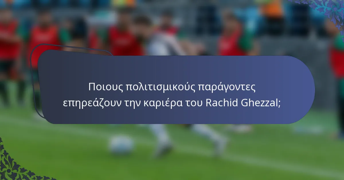 Ποιους πολιτισμικούς παράγοντες επηρεάζουν την καριέρα του Rachid Ghezzal;