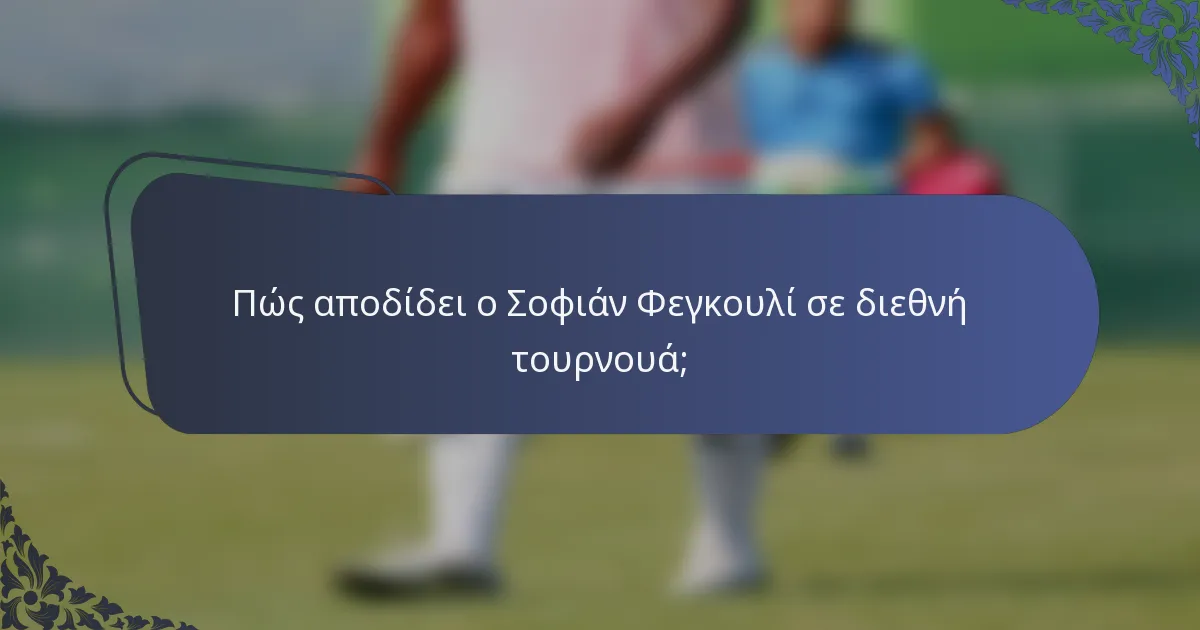 Πώς αποδίδει ο Σοφιάν Φεγκουλί σε διεθνή τουρνουά;