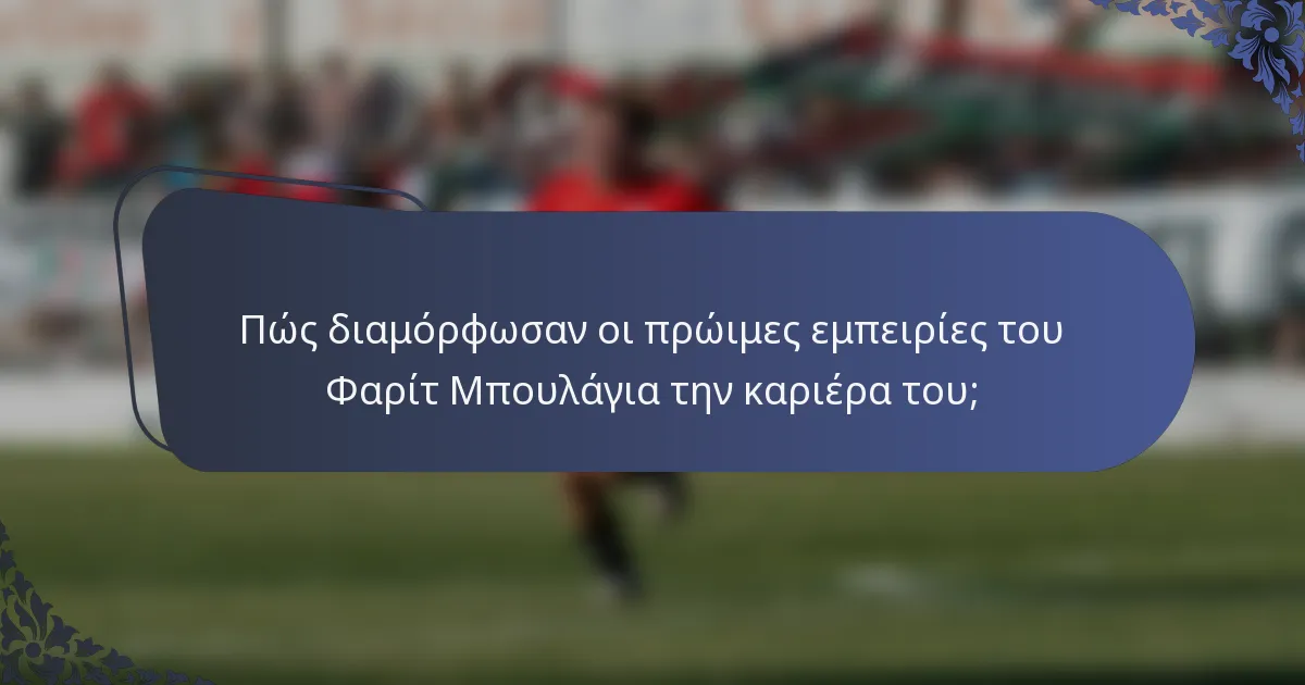 Πώς διαμόρφωσαν οι πρώιμες εμπειρίες του Φαρίτ Μπουλάγια την καριέρα του;