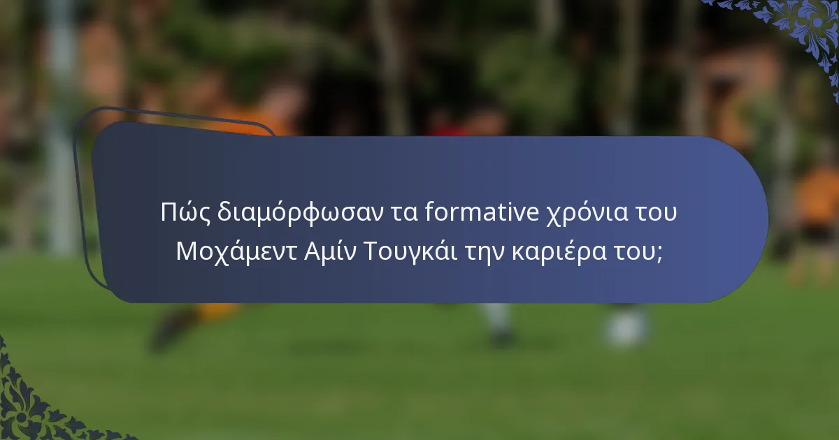 Πώς διαμόρφωσαν τα formative χρόνια του Μοχάμεντ Αμίν Τουγκάι την καριέρα του;