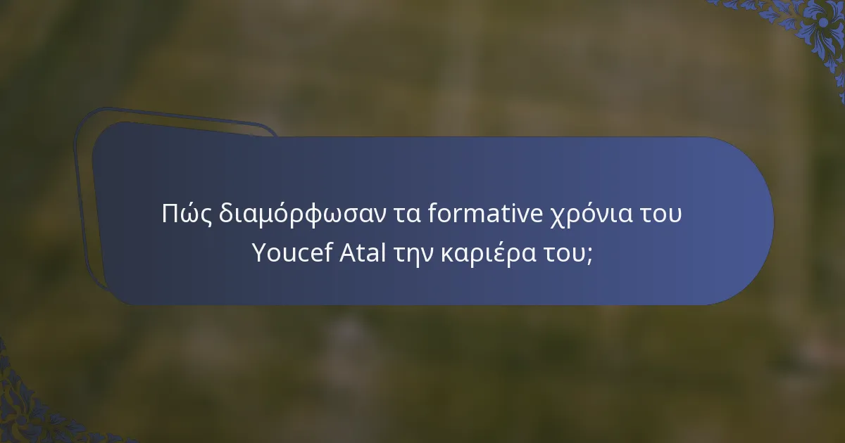Πώς διαμόρφωσαν τα formative χρόνια του Youcef Atal την καριέρα του;