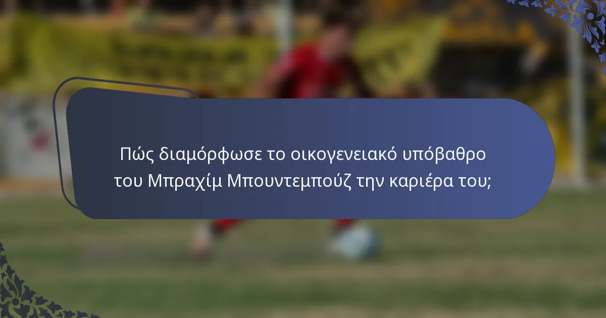 Πώς διαμόρφωσε το οικογενειακό υπόβαθρο του Μπραχίμ Μπουντεμπούζ την καριέρα του;