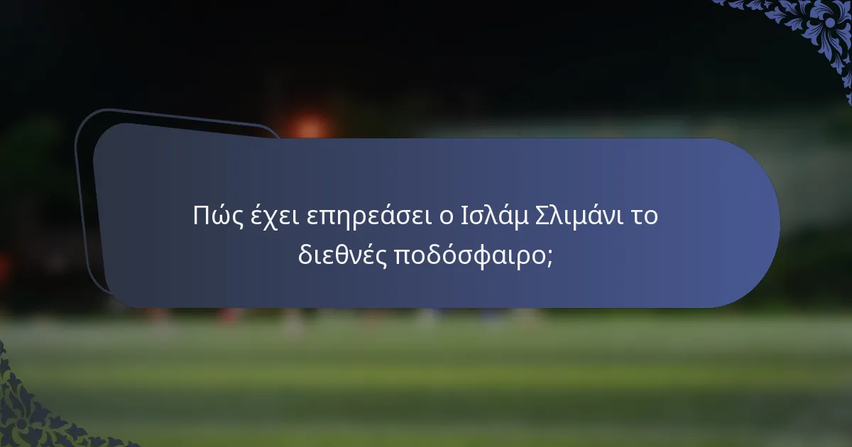 Πώς έχει επηρεάσει ο Ισλάμ Σλιμάνι το διεθνές ποδόσφαιρο;