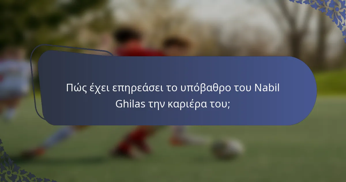 Πώς έχει επηρεάσει το υπόβαθρο του Nabil Ghilas την καριέρα του;