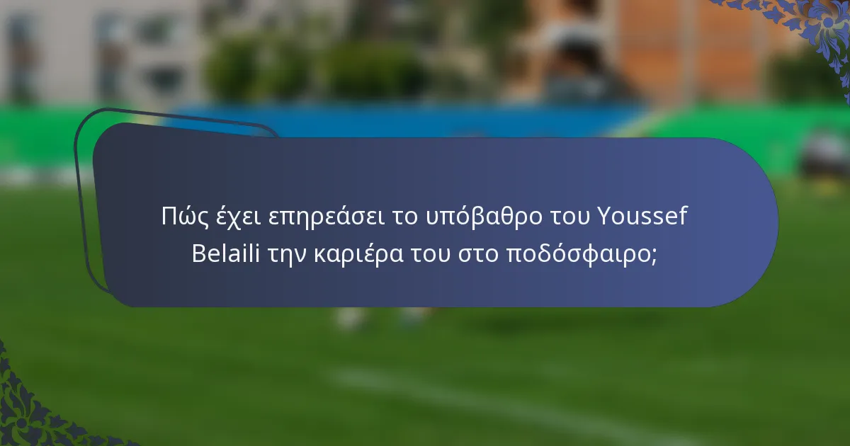 Πώς έχει επηρεάσει το υπόβαθρο του Youssef Belaili την καριέρα του στο ποδόσφαιρο;