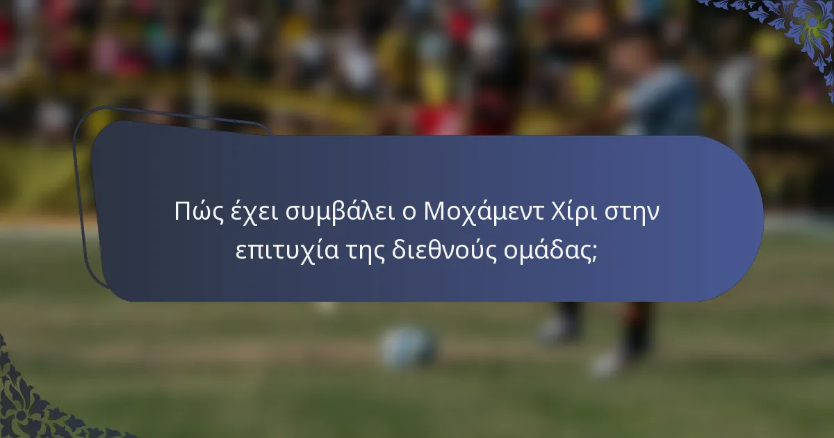 Πώς έχει συμβάλει ο Μοχάμεντ Χίρι στην επιτυχία της διεθνούς ομάδας;