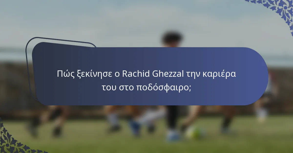 Πώς ξεκίνησε ο Rachid Ghezzal την καριέρα του στο ποδόσφαιρο;