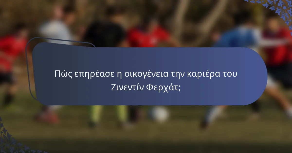 Πώς επηρέασε η οικογένεια την καριέρα του Ζινεντίν Φερχάτ;