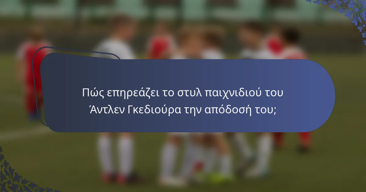 Πώς επηρεάζει το στυλ παιχνιδιού του Άντλεν Γκεδιούρα την απόδοσή του;