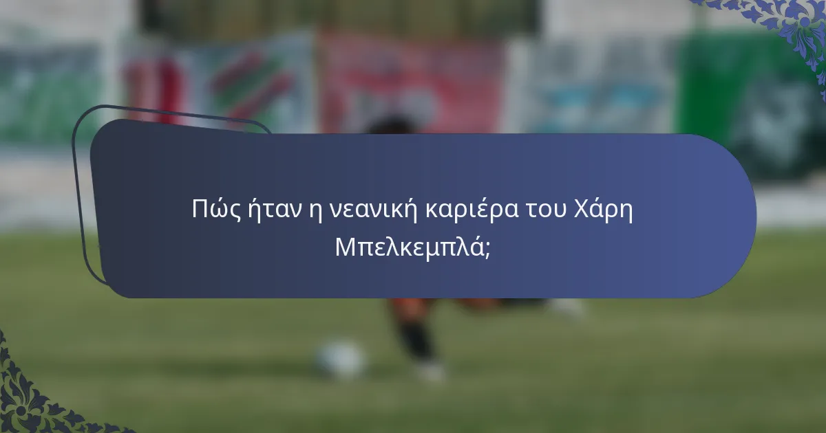 Πώς ήταν η νεανική καριέρα του Χάρη Μπελκεμπλά;