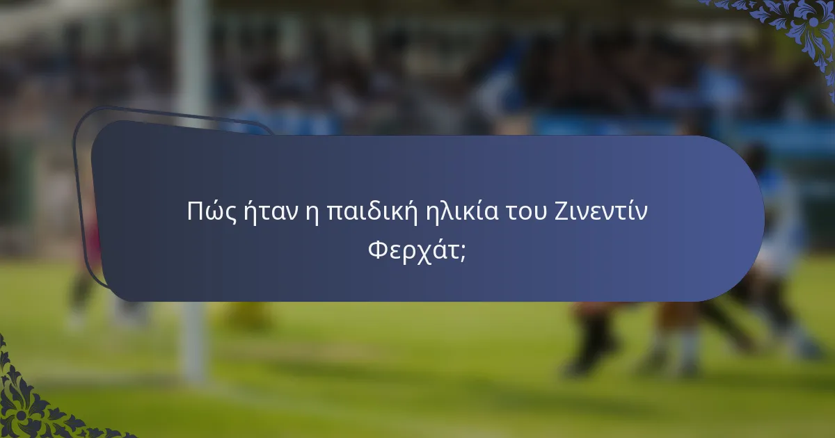 Πώς ήταν η παιδική ηλικία του Ζινεντίν Φερχάτ;