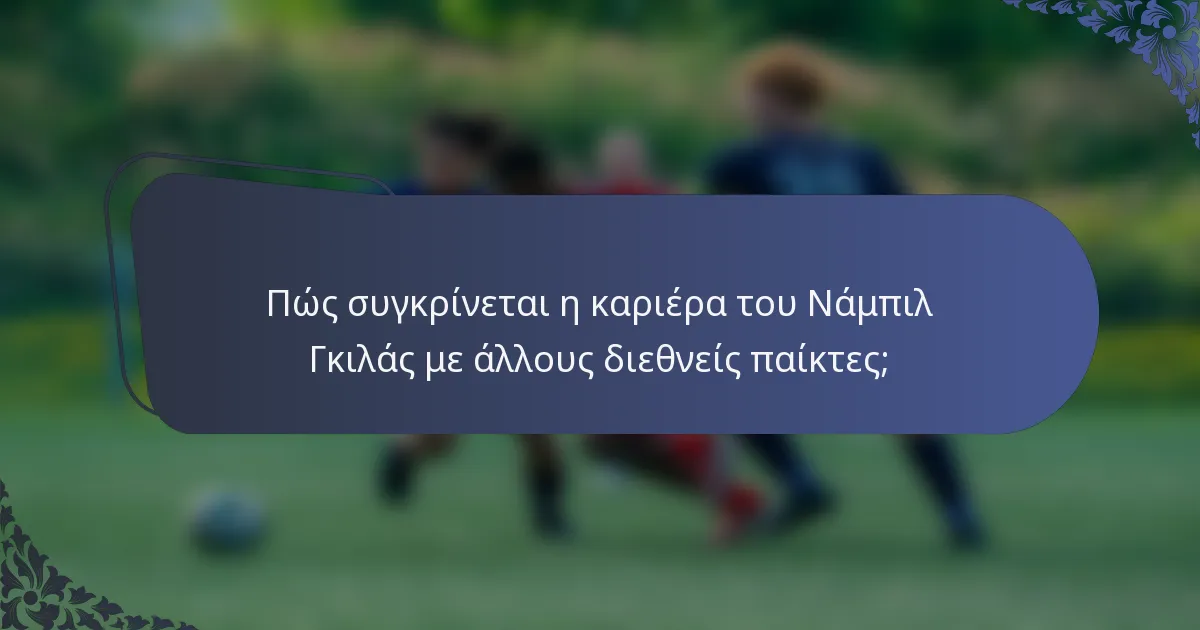 Πώς συγκρίνεται η καριέρα του Νάμπιλ Γκιλάς με άλλους διεθνείς παίκτες;