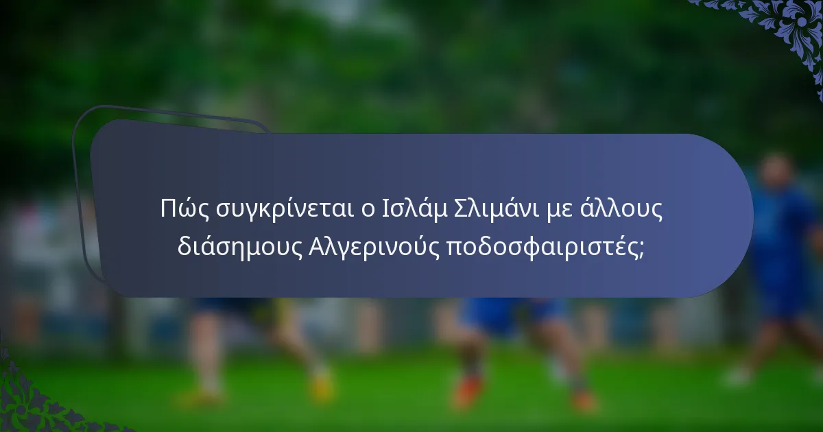 Πώς συγκρίνεται ο Ισλάμ Σλιμάνι με άλλους διάσημους Αλγερινούς ποδοσφαιριστές;