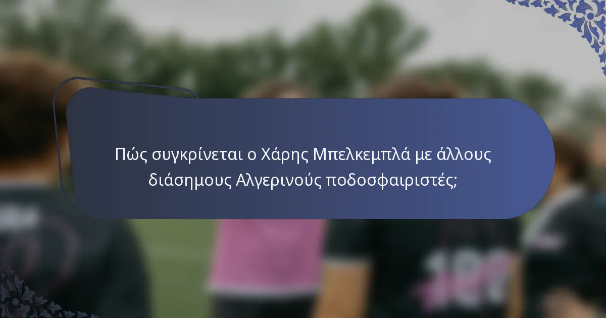Πώς συγκρίνεται ο Χάρης Μπελκεμπλά με άλλους διάσημους Αλγερινούς ποδοσφαιριστές;