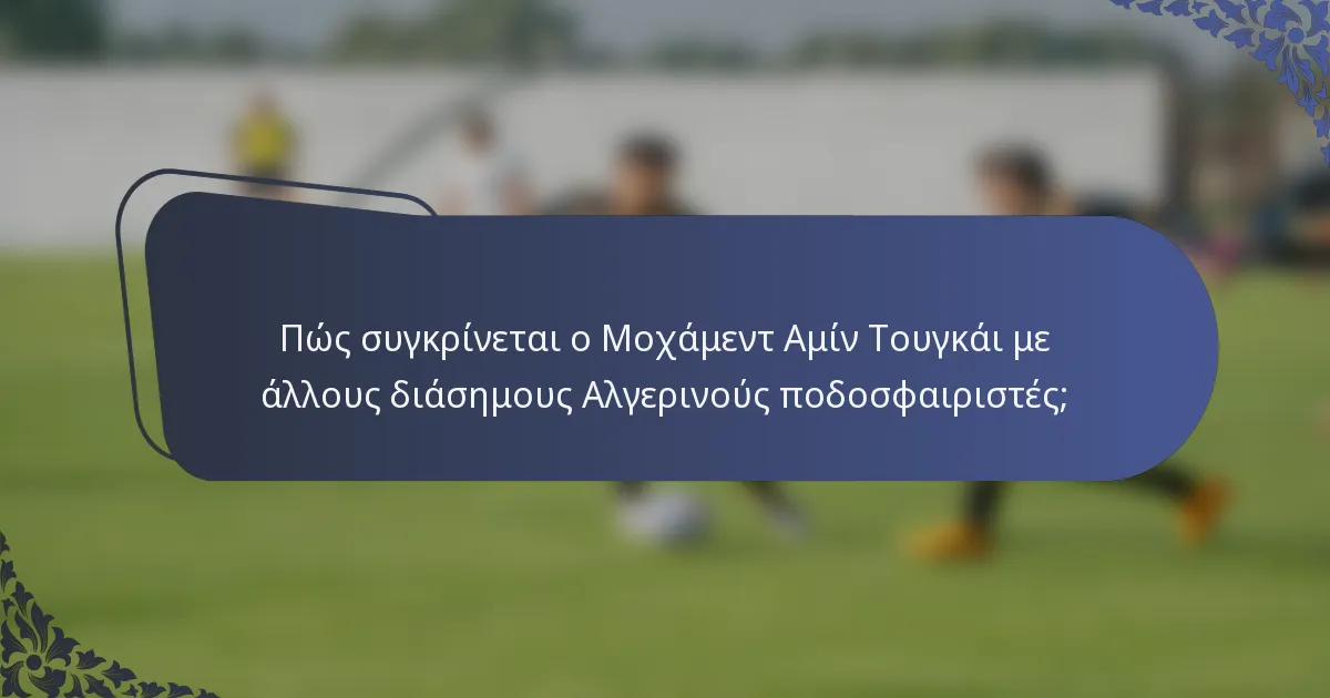 Πώς συγκρίνεται ο Μοχάμεντ Αμίν Τουγκάι με άλλους διάσημους Αλγερινούς ποδοσφαιριστές;