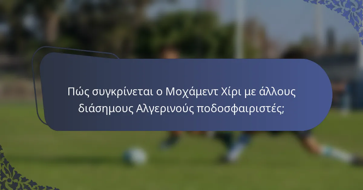 Πώς συγκρίνεται ο Μοχάμεντ Χίρι με άλλους διάσημους Αλγερινούς ποδοσφαιριστές;
