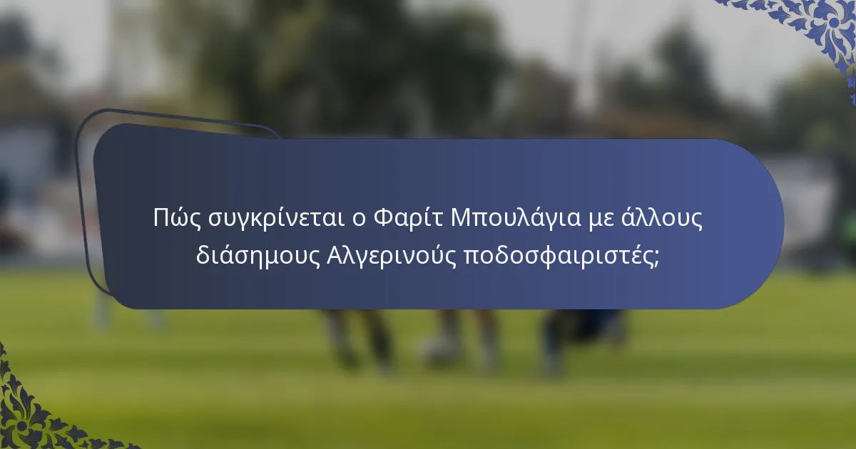 Πώς συγκρίνεται ο Φαρίτ Μπουλάγια με άλλους διάσημους Αλγερινούς ποδοσφαιριστές;